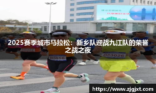 2025赛季城市马拉松：新乡队迎战九江队的荣誉之战之夜