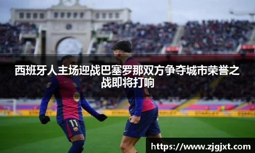 西班牙人主场迎战巴塞罗那双方争夺城市荣誉之战即将打响