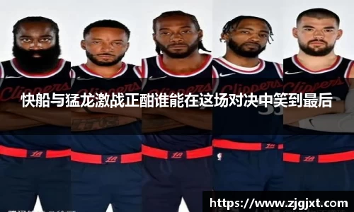 快船与猛龙激战正酣谁能在这场对决中笑到最后